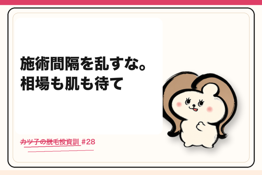 カツ子の脱毛投資訓「施術間隔を乱すな。相場も肌も待て」｜医療脱毛の心得