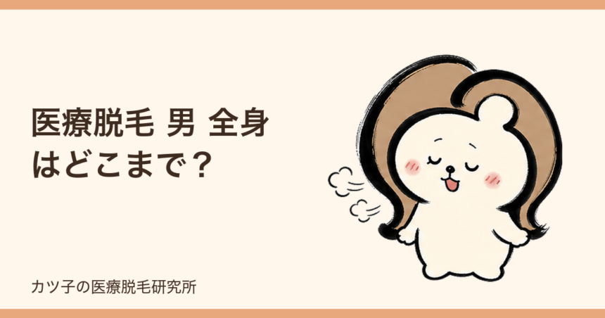 医療脱毛 男 全身はどこまで？範囲・回数・痛み・恥ずかしさを本音で解説